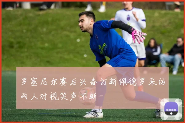 罗塞尼尔赛后兴奋打断佩德罗采访两人对视笑声不断
