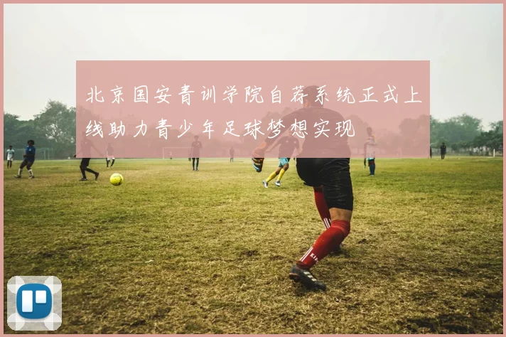 北京国安青训学院自荐系统正式上线助力青少年足球梦想实现