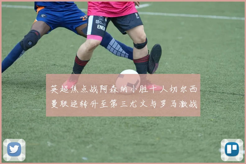 英超焦点战阿森纳小胜十人切尔西曼联逆转升至第三尤文与罗马激战平局