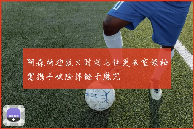 阿森纳迎救火时刻七位更衣室领袖需携手破除掉链子魔咒