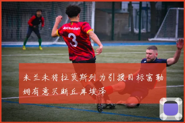 米兰未将拉莫斯列为引援目标富勒姆有意买断丘库埃泽
